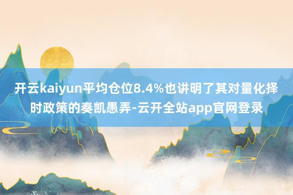 开云kaiyun平均仓位8.4%也讲明了其对量化择时政策的奏凯愚弄-云开全站app官网登录