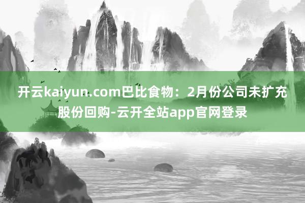 开云kaiyun.com巴比食物：2月份公司未扩充股份回购-云开全站app官网登录