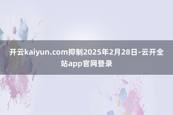 开云kaiyun.com抑制2025年2月28日-云开全站app官网登录