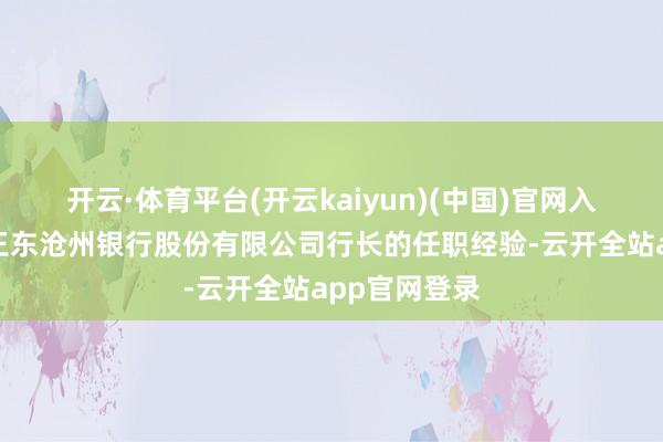 开云·体育平台(开云kaiyun)(中国)官网入口登录核准王东沧州银行股份有限公司行长的任职经验-云开全站app官网登录
