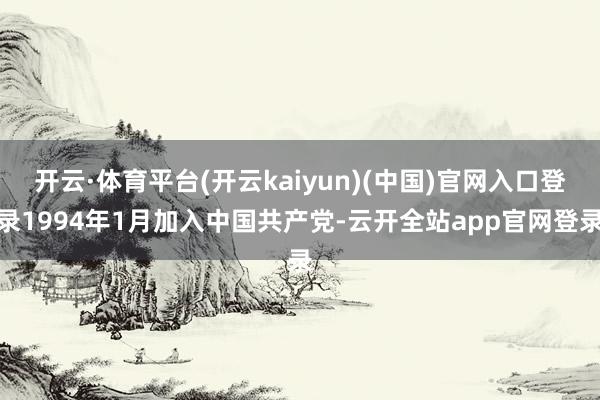 开云·体育平台(开云kaiyun)(中国)官网入口登录1994年1月加入中国共产党-云开全站app官网登录