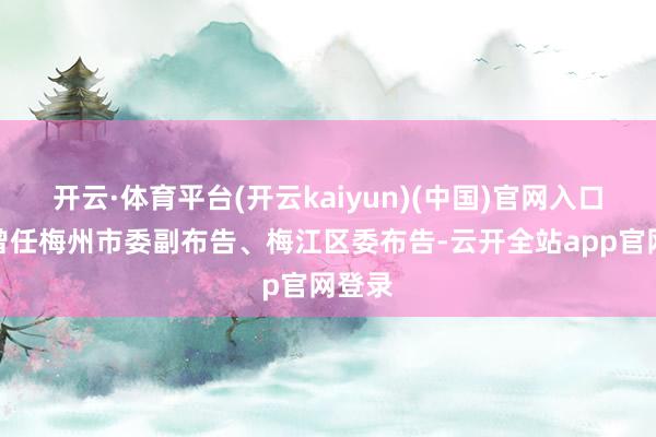 开云·体育平台(开云kaiyun)(中国)官网入口登录曾任梅州市委副布告、梅江区委布告-云开全站app官网登录