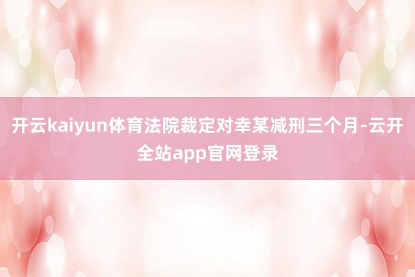 开云kaiyun体育法院裁定对幸某减刑三个月-云开全站app官网登录