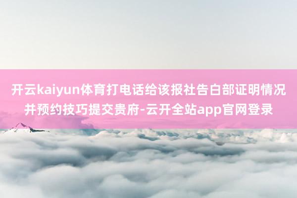 开云kaiyun体育打电话给该报社告白部证明情况并预约技巧提交贵府-云开全站app官网登录