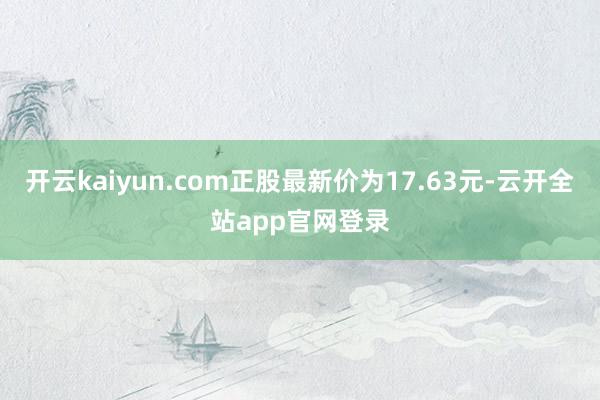 开云kaiyun.com正股最新价为17.63元-云开全站app官网登录