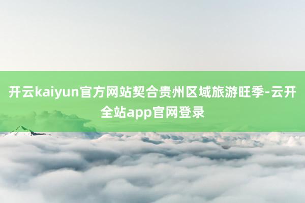开云kaiyun官方网站契合贵州区域旅游旺季-云开全站app官网登录