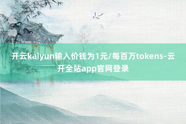 开云kaiyun输入价钱为1元/每百万tokens-云开全站app官网登录