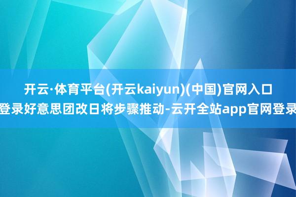 开云·体育平台(开云kaiyun)(中国)官网入口登录好意思团改日将步骤推动-云开全站app官网登录