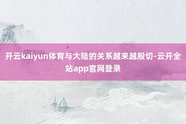 开云kaiyun体育与大陆的关系越来越殷切-云开全站app官网登录