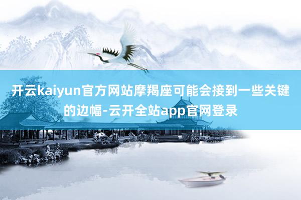 开云kaiyun官方网站摩羯座可能会接到一些关键的边幅-云开全站app官网登录