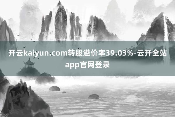 开云kaiyun.com转股溢价率39.03%-云开全站app官网登录