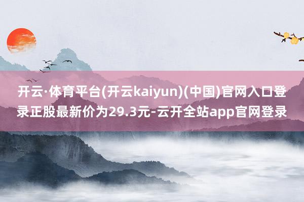 开云·体育平台(开云kaiyun)(中国)官网入口登录正股最新价为29.3元-云开全站app官网登录