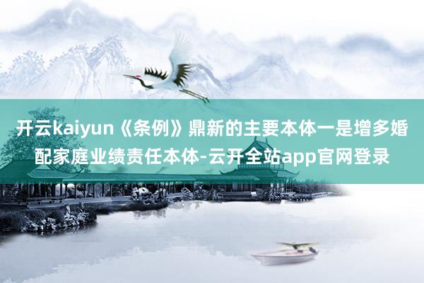 开云kaiyun《条例》鼎新的主要本体一是增多婚配家庭业绩责任本体-云开全站app官网登录