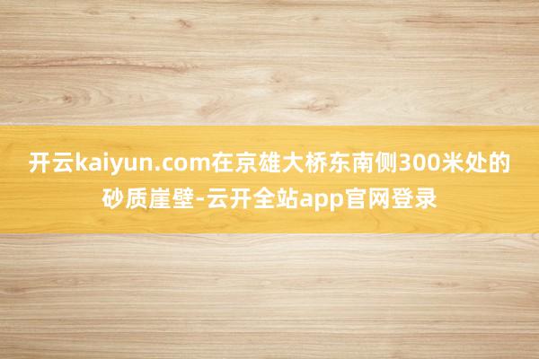 开云kaiyun.com在京雄大桥东南侧300米处的砂质崖壁-云开全站app官网登录