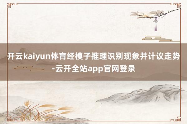 开云kaiyun体育经模子推理识别现象并计议走势-云开全站app官网登录