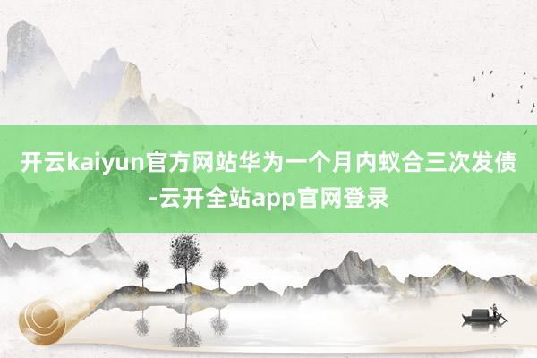 开云kaiyun官方网站华为一个月内蚁合三次发债-云开全站app官网登录