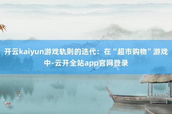 开云kaiyun游戏轨则的迭代：在“超市购物”游戏中-云开全站app官网登录