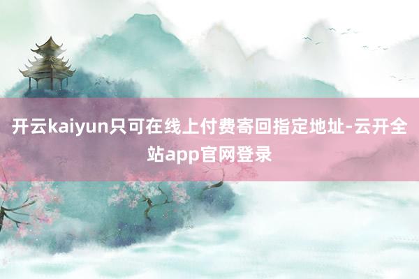 开云kaiyun只可在线上付费寄回指定地址-云开全站app官网登录