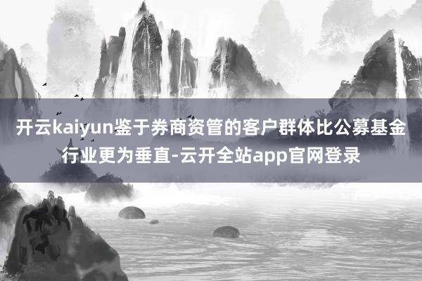 开云kaiyun鉴于券商资管的客户群体比公募基金行业更为垂直-云开全站app官网登录