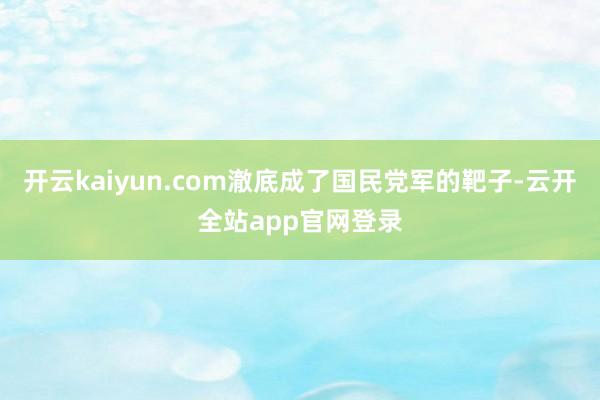 开云kaiyun.com澈底成了国民党军的靶子-云开全站app官网登录