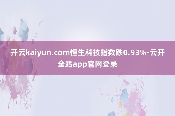 开云kaiyun.com恒生科技指数跌0.93%-云开全站app官网登录