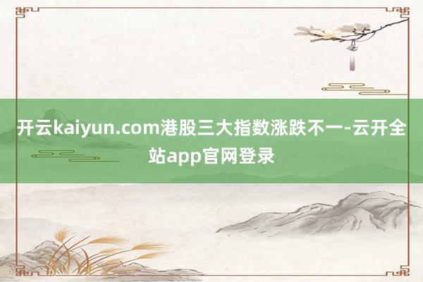 开云kaiyun.com港股三大指数涨跌不一-云开全站app官网登录