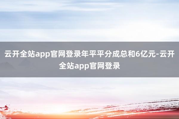 云开全站app官网登录年平平分成总和6亿元-云开全站app官网登录