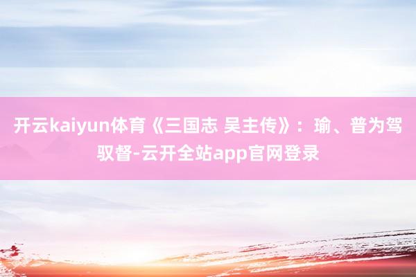 开云kaiyun体育《三国志 吴主传》：瑜、普为驾驭督-云开全站app官网登录