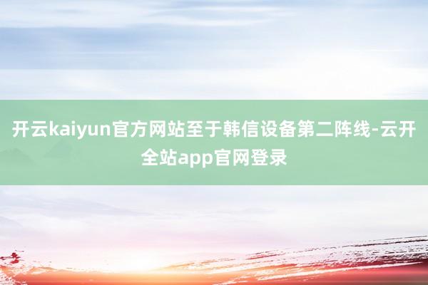 开云kaiyun官方网站至于韩信设备第二阵线-云开全站app官网登录