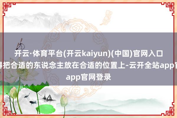 开云·体育平台(开云kaiyun)(中国)官网入口登录懂得把合适的东说念主放在合适的位置上-云开全站app官网登录