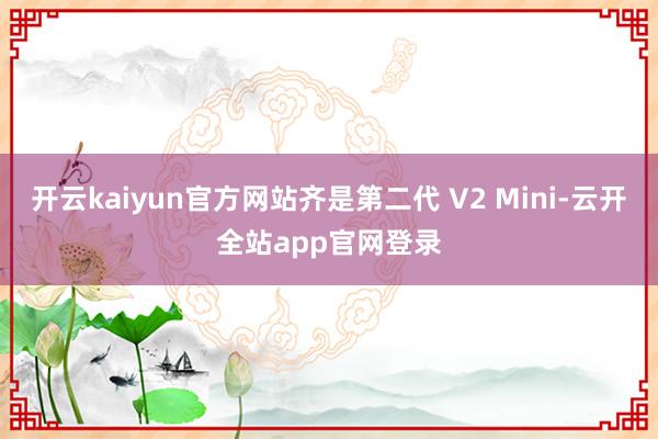 开云kaiyun官方网站齐是第二代 V2 Mini-云开全站app官网登录