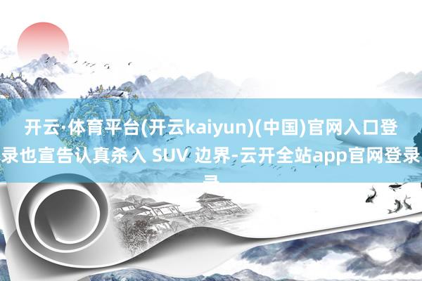 开云·体育平台(开云kaiyun)(中国)官网入口登录也宣告认真杀入 SUV 边界-云开全站app官网登录
