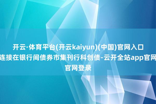 开云·体育平台(开云kaiyun)(中国)官网入口登录连接在银行间债券市集刊行科创债-云开全站app官网登录