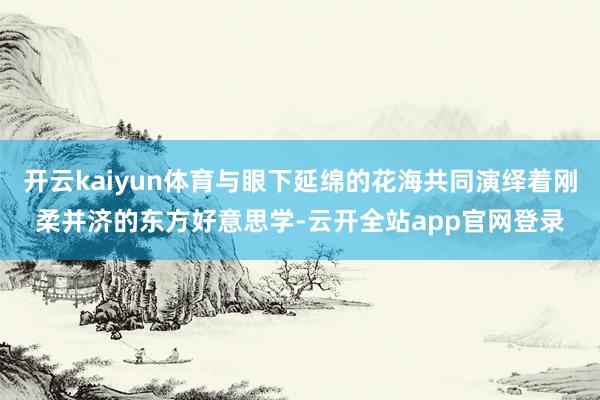 开云kaiyun体育与眼下延绵的花海共同演绎着刚柔并济的东方好意思学-云开全站app官网登录