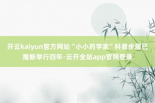 开云kaiyun官方网站“小小药学家”科普步履已推断举行四年-云开全站app官网登录