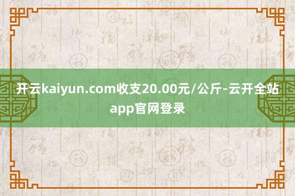 开云kaiyun.com收支20.00元/公斤-云开全站app官网登录