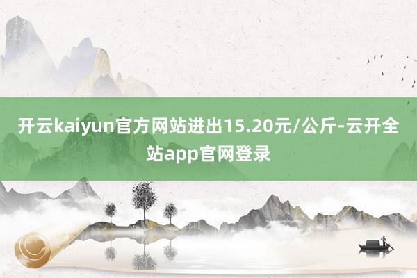 开云kaiyun官方网站进出15.20元/公斤-云开全站app官网登录