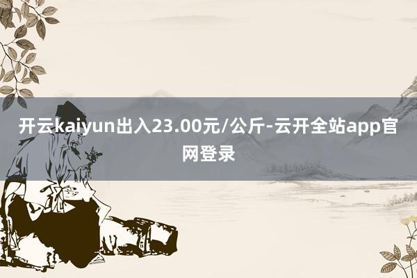 开云kaiyun出入23.00元/公斤-云开全站app官网登录