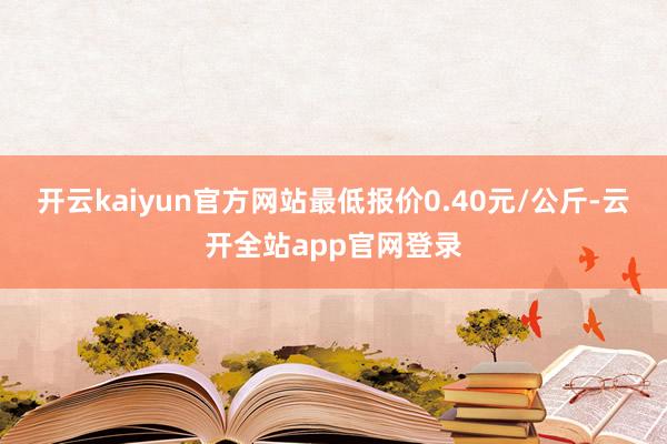 开云kaiyun官方网站最低报价0.40元/公斤-云开全站app官网登录