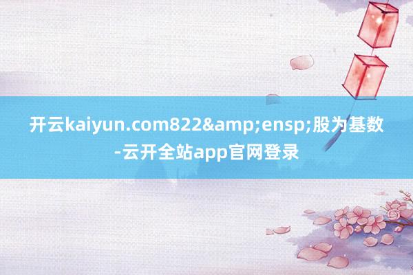 开云kaiyun.com822&ensp;股为基数-云开全站app官网登录