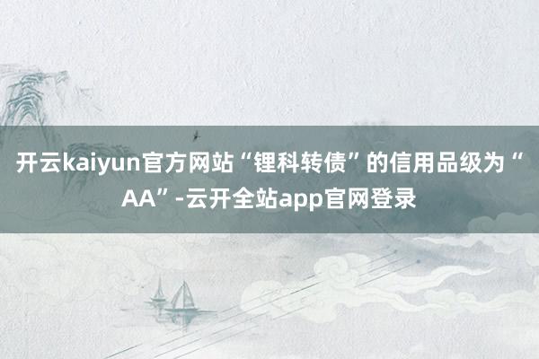 开云kaiyun官方网站“锂科转债”的信用品级为“AA”-云开全站app官网登录