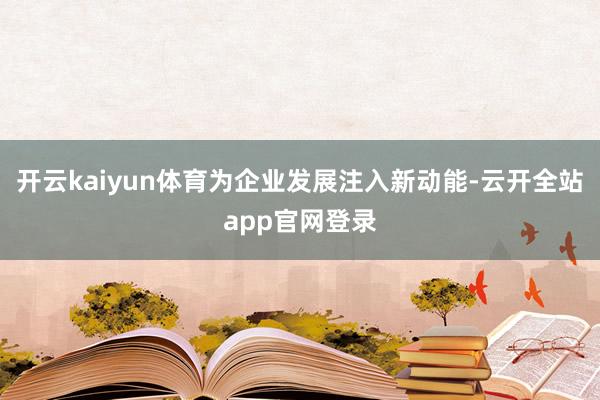 开云kaiyun体育为企业发展注入新动能-云开全站app官网登录