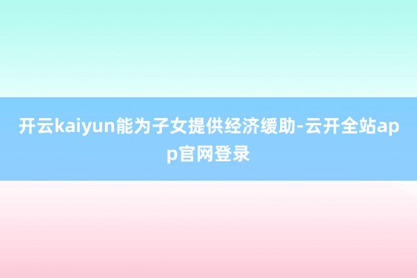 开云kaiyun能为子女提供经济缓助-云开全站app官网登录