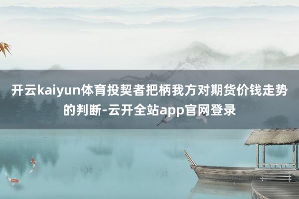 开云kaiyun体育投契者把柄我方对期货价钱走势的判断-云开全站app官网登录