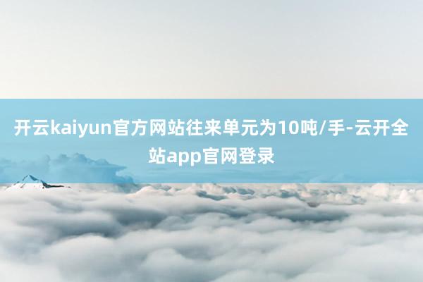 开云kaiyun官方网站往来单元为10吨/手-云开全站app官网登录