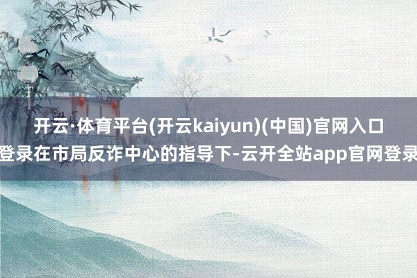 开云·体育平台(开云kaiyun)(中国)官网入口登录在市局反诈中心的指导下-云开全站app官网登录