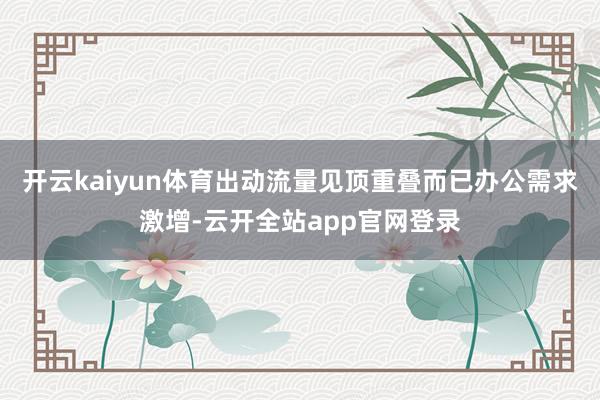 开云kaiyun体育出动流量见顶重叠而已办公需求激增-云开全站app官网登录