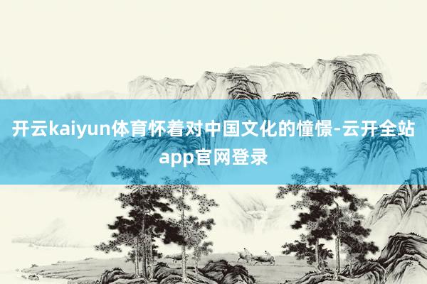 开云kaiyun体育怀着对中国文化的憧憬-云开全站app官网登录
