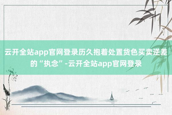 云开全站app官网登录历久抱着处置货色买卖逆差的“执念”-云开全站app官网登录