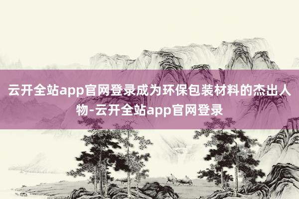 云开全站app官网登录成为环保包装材料的杰出人物-云开全站app官网登录